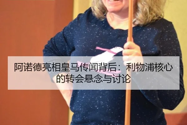 阿诺德亮相皇马传闻背后：利物浦核心的转会悬念与讨论
